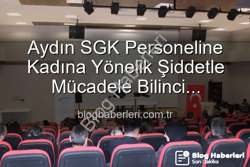 kadına yönelik şiddet - Aydın SGK Personeline Kadına Yönelik Şiddetle Mücadele Bilinci Kazandırıldı