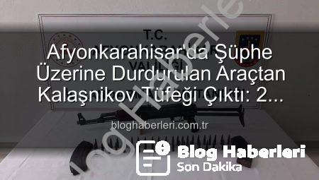Afyonkarahisar’da Şüphe Üzerine Durdurulan Araçtan Kalaşnikov Tüfeği Çıktı: 2 Gözaltı