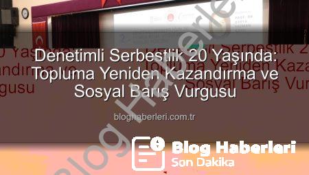 Denetimli Serbestlik 20 Yaşında: Topluma Yeniden Kazandırma ve Sosyal Barış Vurgusu