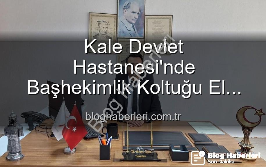 Kale Devlet Hastanesi Başhekimi - Kale Devlet Hastanesi'nde Başhekimlik Koltuğu El Değiştirdi: Genç İsim Göreve Başladı