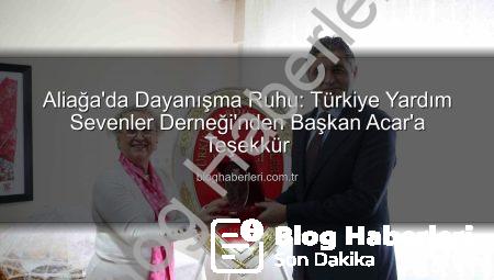 Aliağa’da Dayanışma Ruhu: Türkiye Yardım Sevenler Derneği’nden Başkan Acar’a Teşekkür