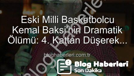 Eski Milli Basketbolcu Kemal Baksi’nin Dramatik Ölümü: 4. Kattan Düşerek Hayatını Kaybetti
