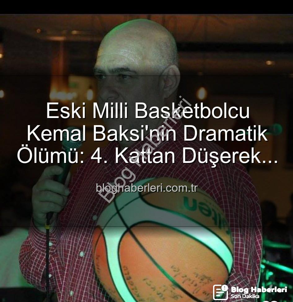 Kemal Baksi - Eski Milli Basketbolcu Kemal Baksi'nin Dramatik Ölümü: 4. Kattan Düşerek Hayatını Kaybetti