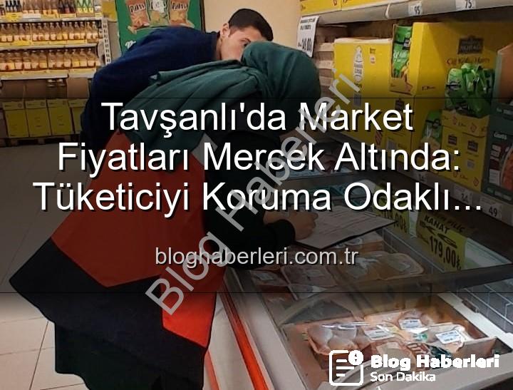 Tavşanlı market fiyatları - Tavşanlı'da Market Fiyatları Mercek Altında: Tüketiciyi Koruma Odaklı Denetimler Devam Ediyor