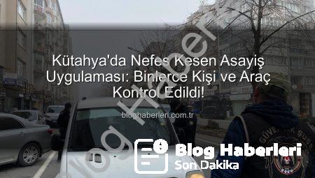 Kütahya’da Nefes Kesen Asayiş Uygulaması: Binlerce Kişi ve Araç Kontrol Edildi!