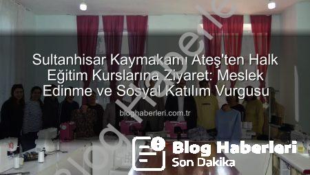 Sultanhisar Kaymakamı Ateş’ten Halk Eğitim Kurslarına Ziyaret: Meslek Edinme ve Sosyal Katılım Vurgusu