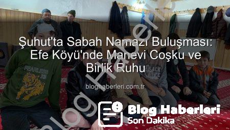 Şuhut’ta Sabah Namazı Buluşması: Efe Köyü’nde Manevi Coşku ve Birlik Ruhu