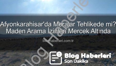 Afyonkarahisar’da Meralar Tehlikede mi? Maden Arama İzinleri Mercek Altında