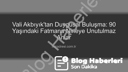Vali Akbıyık’tan Duygusal Ziyaret: 90 Yaşındaki Fatmana Nine ‘Ölmeden Sizi Görmek İstiyorum’ Dedi, Hayali Gerçek Oldu