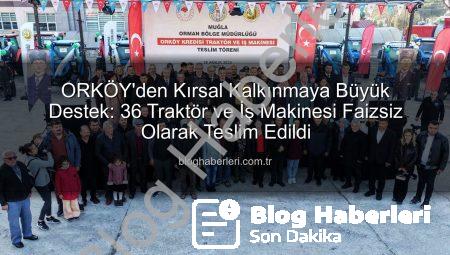 ORKÖY’den Kırsal Kalkınmaya Büyük Destek: 36 Traktör ve İş Makinesi Faizsiz Olarak Teslim Edildi