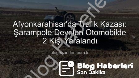 Afyonkarahisar’da Trafik Kazası: Şarampole Devrilen Otomobilde 2 Kişi Yaralandı
