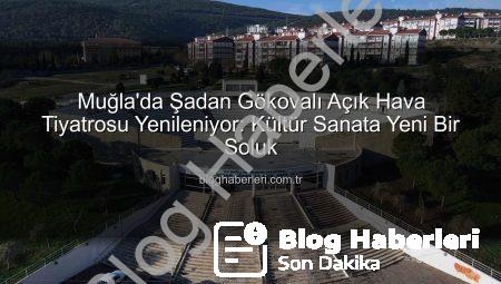 Muğla’da Şadan Gökovalı Açık Hava Tiyatrosu Yenileniyor: Kültür Sanata Yeni Bir Soluk