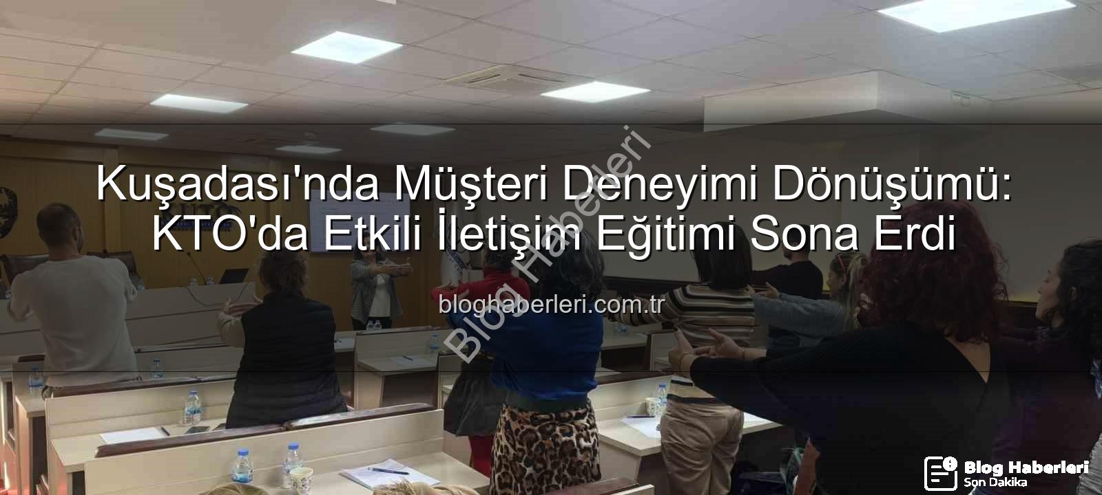 müşteri deneyimi - Kuşadası'nda Müşteri Deneyimi Dönüşümü: KTO'da Etkili İletişim Eğitimi Sona Erdi
