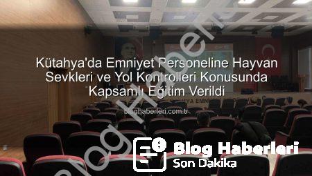 Kütahya’da Emniyet Personeline Hayvan Sevkleri ve Yol Kontrolleri Konusunda Kapsamlı Eğitim Verildi
