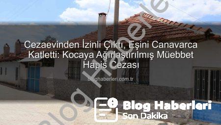 Cezaevinden İzinli Çıktı, Eşini Canavarca Katletti: Kocaya Ağırlaştırılmış Müebbet Hapis Cezası