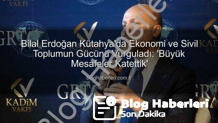 Bilal Erdoğan Kütahya’da Ekonomi ve Sivil Toplumun Gücünü Vurguladı: ‘Büyük Mesafeler Katettik’