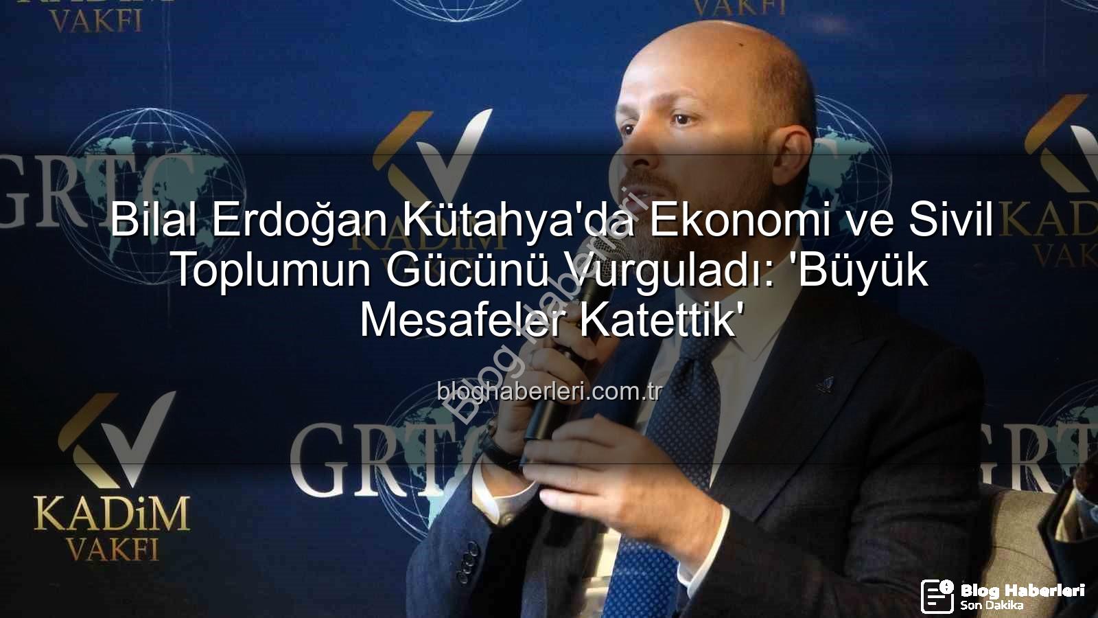 Bilal Erdoğan Kütahya - Bilal Erdoğan Kütahya'da Ekonomi ve Sivil Toplumun Gücünü Vurguladı: 'Büyük Mesafeler Katettik'